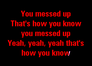 You messed up
That's how you know

you messed up
Yeah, yeah, yeah that's
how you know