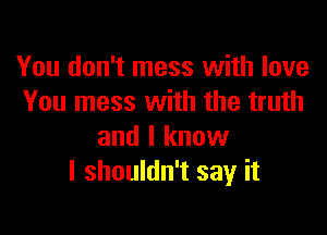 You don't mess with love
You mess with the truth

and I know
I shouldn't say it