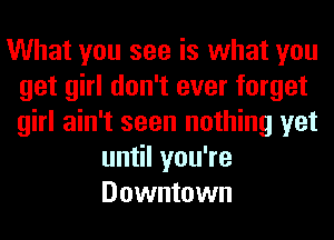 What you see is what you
get girl don't ever forget
girl ain't seen nothing yet

un lyouTe
Downtown