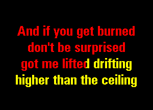 And if you get burned
don't be surprised
got me lifted drifting
higher than the ceiling