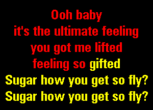 Ooh baby
it's the ultimate feeling
you got me lifted
feeling so gifted
Sugar how you get so fly?
Sugar how you get so fly?