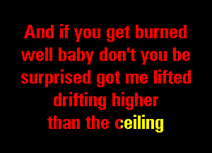 And if you get burned

well baby don't you be

surprised got me lifted
drifting higher
than the ceiling