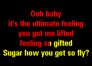 Ooh baby
it's the ultimate feeling
you got me lifted
feeling so gifted
Sugar how you get so fly?