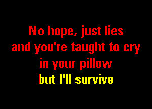 No hope, just lies
and you're taught to cry

in your pillow
but I'll survive