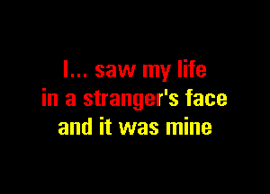 I... saw my life

in a stranger's face
and it was mine