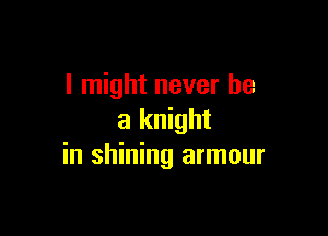 I might never be

a knight
in shining armour