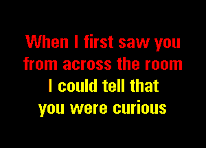 When I first saw you
from across the room

I could tell that
you were curious