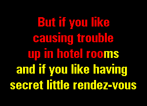 But if you like
causing trouble
up in hotel rooms
and if you like having
secret little rendez-vous