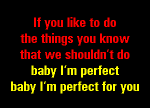 If you like to do
the things you know
that we shouldn't do
baby I'm perfect
baby I'm perfect for you