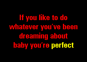 If you like to do
whatever you've been

dreaming about
baby you're perfect