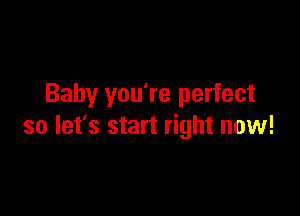 Baby you're perfect

so let's start right now!