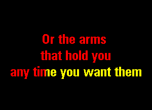 Or the arms

that hold you
any time you want them