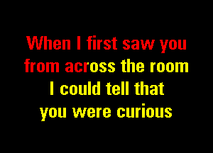 When I first saw you
from across the room

I could tell that
you were curious