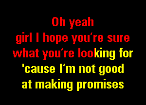 Oh yeah
girl I hope you're sure
what you're looking for
'cause I'm not good
at making promises