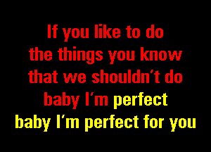 If you like to do
the things you know
that we shouldn't do
baby I'm perfect
baby I'm perfect for you