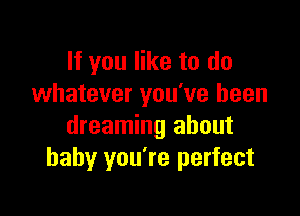 If you like to do
whatever you've been

dreaming about
baby you're perfect