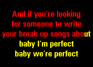 And if you're looking
for someone to write
your break up songs about
baby I'm perfect
baby we're perfect