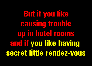 But if you like
causing trouble
up in hotel rooms
and if you like having
secret little rendez-vous