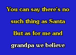 You can say there's no
such thing as Santa
But as for me and

grandpa we believe