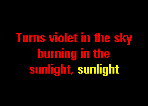 Turns violet in the sky

burning in the
sunlight, sunlight
