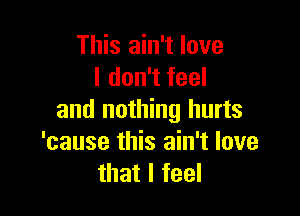 This ain't love
I don't feel

and nothing hurts
'cause this ain't love
that I feel