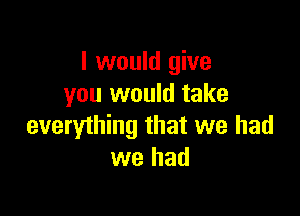 I would give
you would take

everything that we had
we had