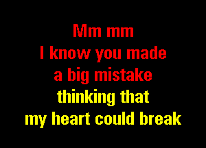 Mmmm
I know you made

a big mistake
thinking that
my heart could break