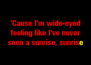 'Cause I'm wide-eyed

feeling like I've never
seen a sunrise, sunrise