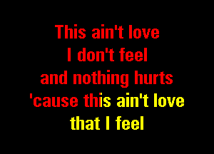 This ain't love
I don't feel

and nothing hurts
'cause this ain't love
that I feel