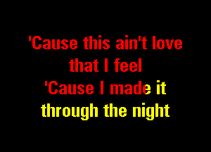 'Cause this ain't love
that I feel

'Cause I made it
through the night