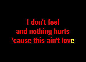 I don't feel

and nothing hurts
'cause this ain't love