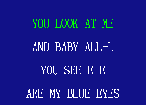 YOU LOOK AT ME
AND BABY ALL-L
YOU SEE-E-E

ARE MY BLUE EYES l