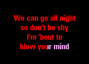 We can go all night
so don't be shy

I'm 'hout to
blow your mind