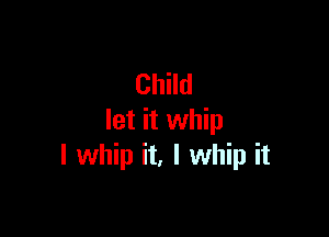 Child

let it whip
I whip it, I whip it