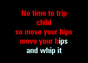 No time to trip
child

so move your hips
move your hips
and whip it