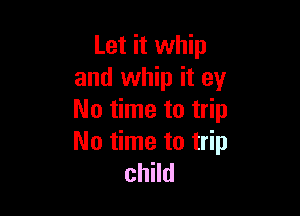 Let it whip
and whip it ey

No time to trip

No time to trip
child