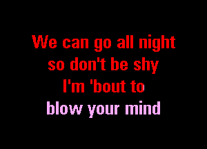 We can go all night
so don't be shy

I'm 'hout to
blow your mind