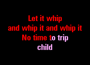 Let it whip
and whip it and whip it

No time to trip
child