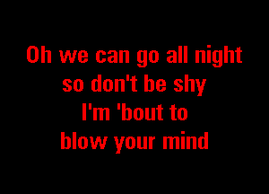 Oh we can go all night
so don't be shy

I'm 'bout to
blow your mind