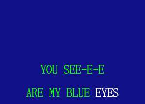 YOU SEE-E-E
ARE MY BLUE EYES