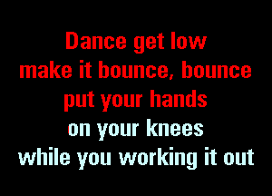 Dance get low
make it bounce, bounce
put your hands
on your knees
while you working it out