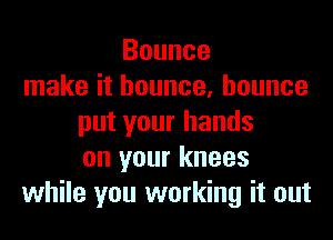Bounce
make it bounce, bounce
put your hands
on your knees
while you working it out