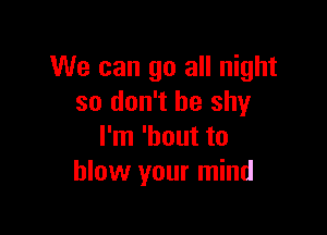 We can go all night
so don't be shy

I'm 'hout to
blow your mind