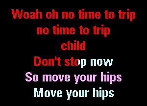 Woah oh no time to trip

no time to trip
child

Don't stop now
So move your hips
Move your hips