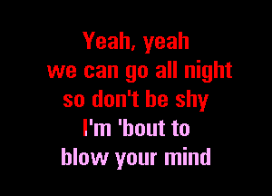 Yeah, yeah
we can go all night

so don't be shy
I'm 'hout to
blow your mind