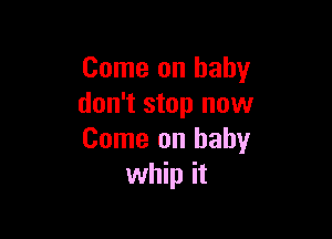 Come on baby
don't stop now

Come on baby
whip it