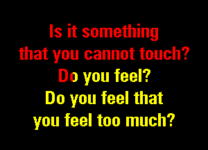 Is it something
that you cannot touch?

Do you feel?
Do you feel that
you feel too much?