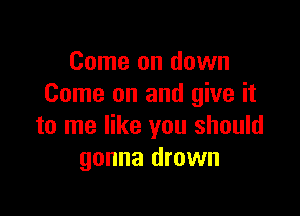 Come on down
Come on and give it

to me like you should
gonna drown