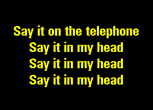Say it on the telephone
Say it in my head

Say it in my head
Say it in my head