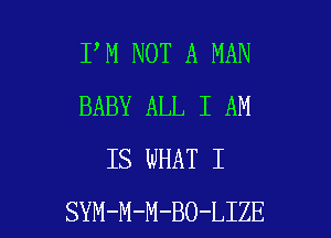 I M NOT A MAN
BABY ALL I AM
IS WHAT I

SYM-M-M-BO-LIZE l